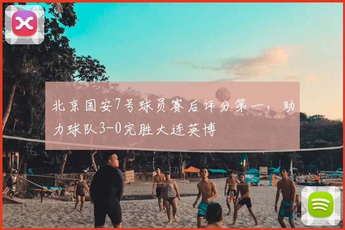 北京国安7号球员赛后评分第一,助力球队3-0完胜大连英博