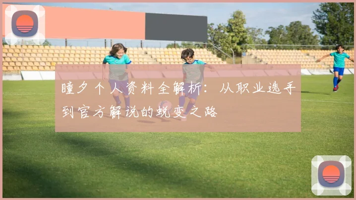 瞳夕个人资料全解析：从职业选手到官方解说的蜕变之路