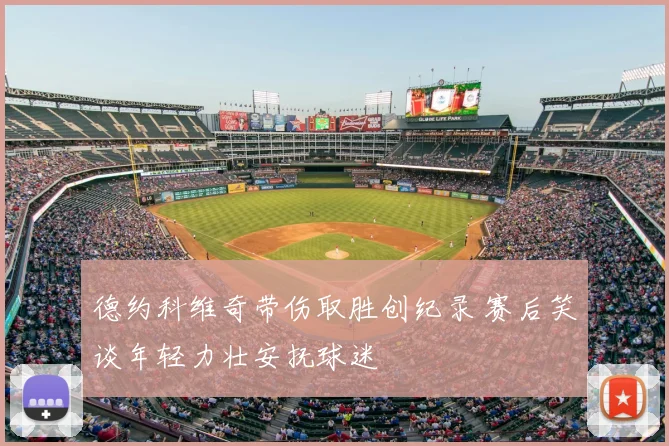 德约科维奇带伤取胜创纪录 赛后笑谈年轻力壮安抚球迷