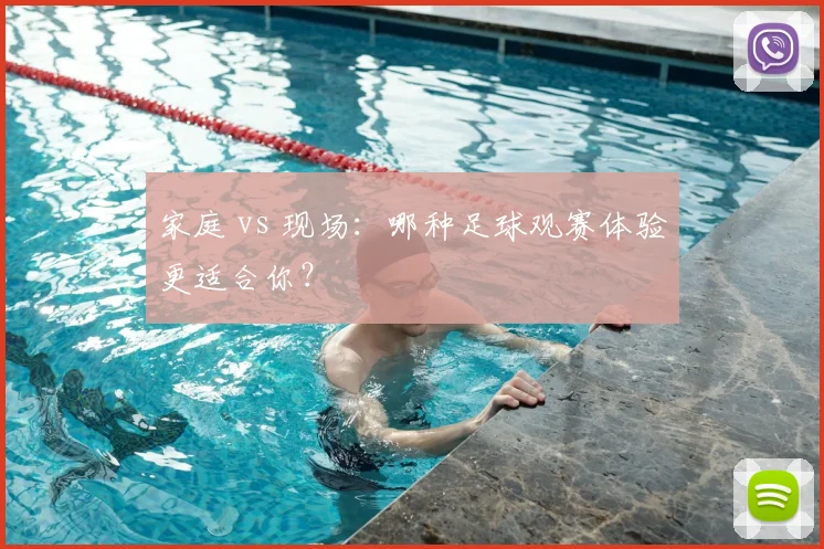 家庭 vs 现场:哪种足球观赛体验更适合你?