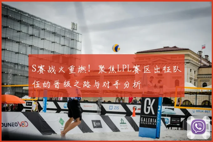 S赛战火重燃！聚焦LPL赛区出征队伍的晋级之路与对手分析