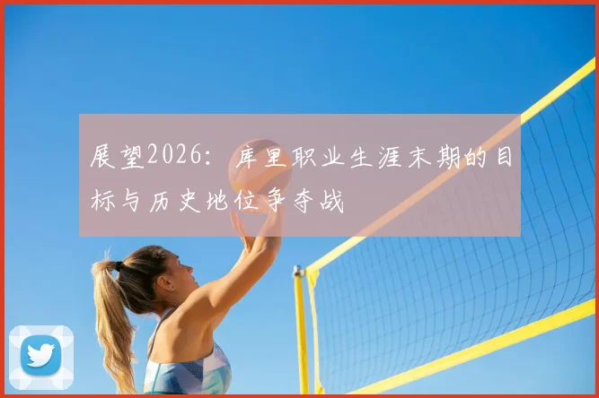 展望2026：库里职业生涯末期的目标与历史地位争夺战