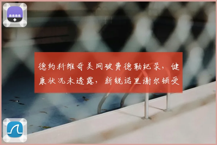 德约科维奇美网破费德勒纪录，健康状况未透露，新锐诺里谢尔顿受瞩目