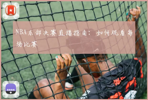 NBA东部决赛直播指南:如何观看每场比赛