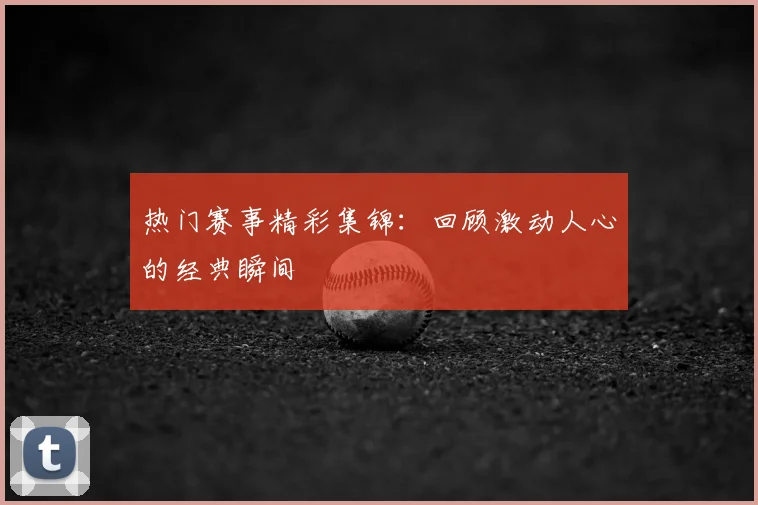 热门赛事精彩集锦：回顾激动人心的经典瞬间