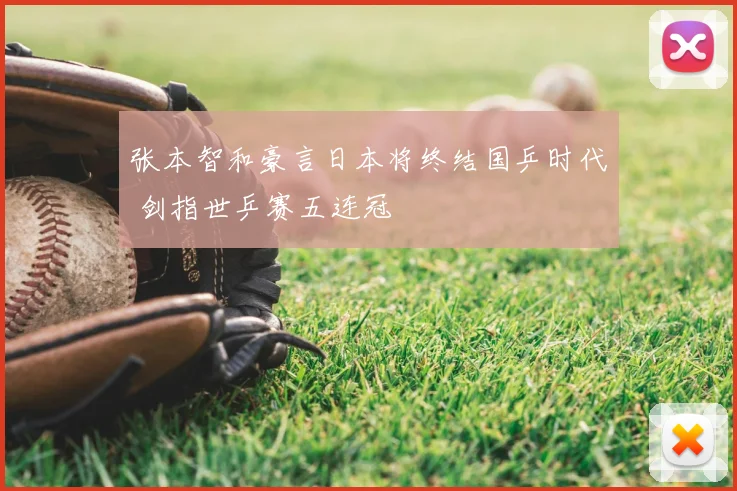 张本智和豪言日本将终结国乒时代 剑指世乒赛五连冠