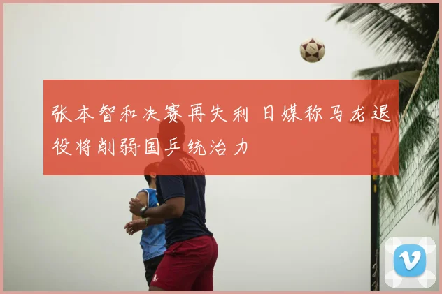 张本智和决赛再失利 日媒称马龙退役将削弱国乒统治力