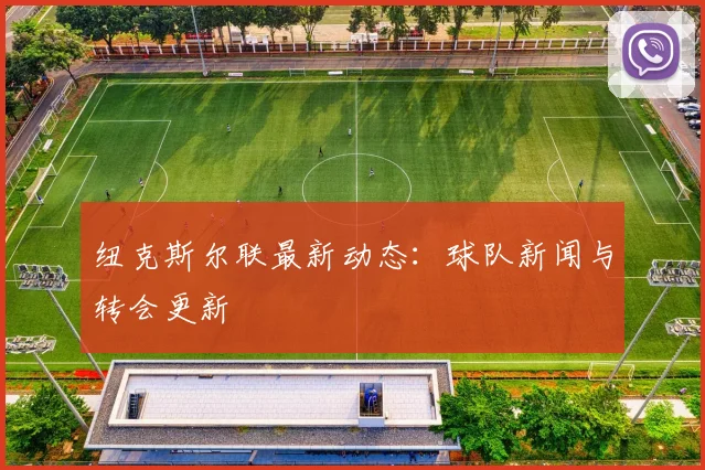 纽克斯尔联最新动态：球队新闻与转会更新