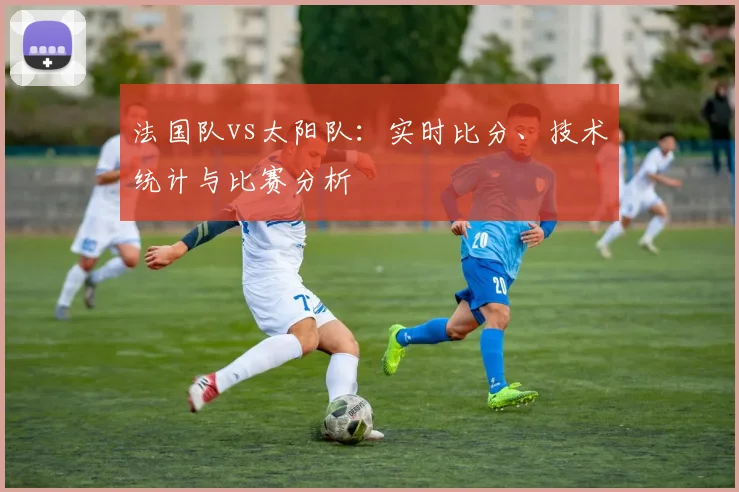 法国队vs太阳队:实时比分、技术统计与比赛分析