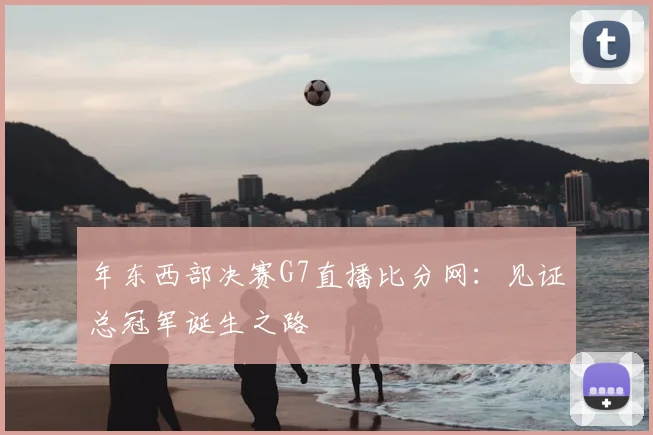 年东西部决赛G7直播比分网：见证总冠军诞生之路