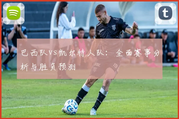 巴西队vs凯尔特人队:全面赛事分析与胜负预测