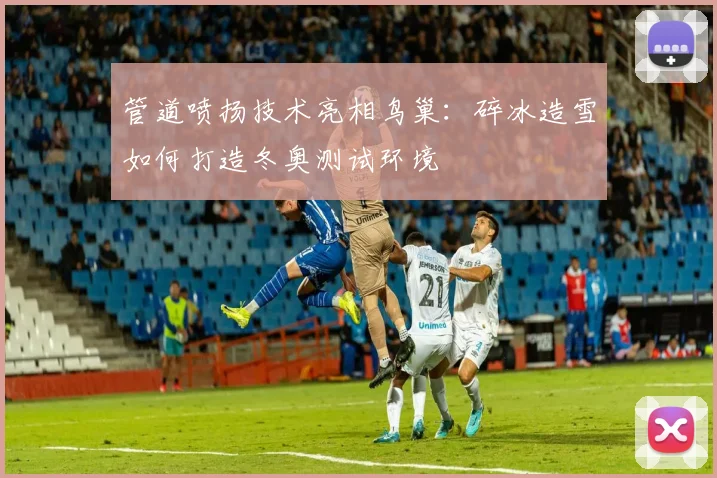 管道喷扬技术亮相鸟巢:碎冰造雪如何打造冬奥测试环境