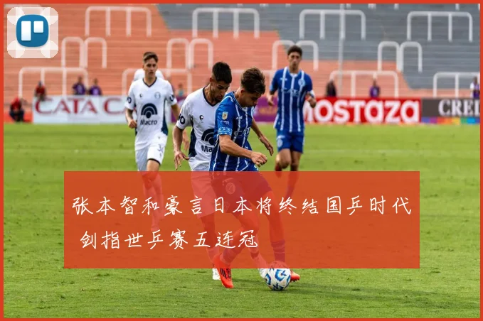 张本智和豪言日本将终结国乒时代 剑指世乒赛五连冠