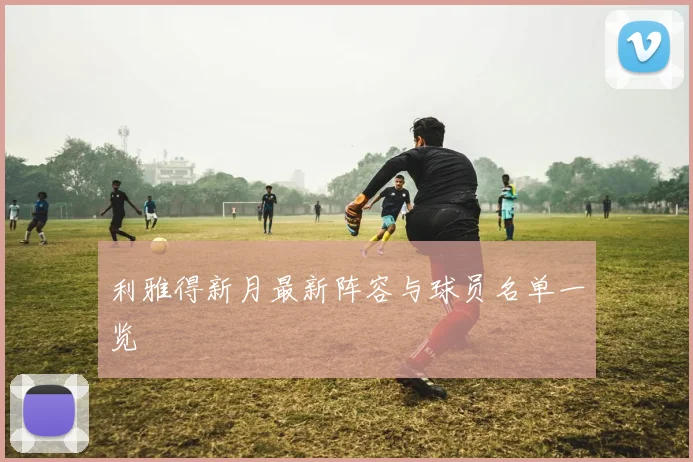 利雅得新月最新阵容与球员名单一览