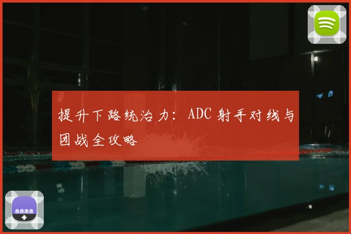 提升下路统治力：ADC 射手对线与团战全攻略