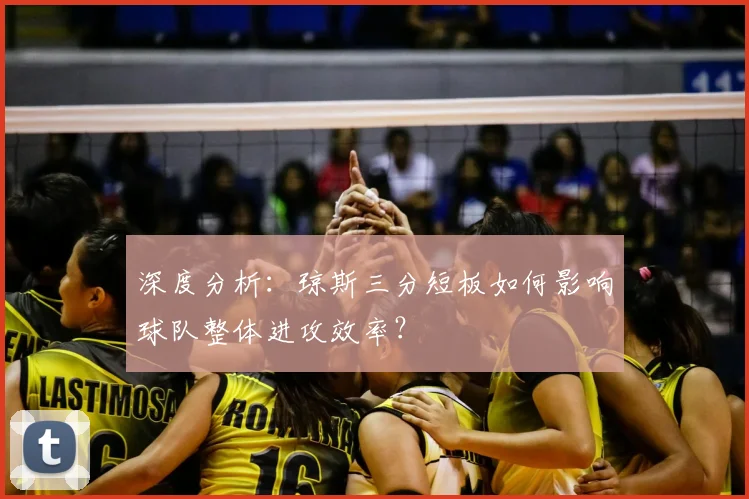深度分析:琼斯三分短板如何影响球队整体进攻效率?
