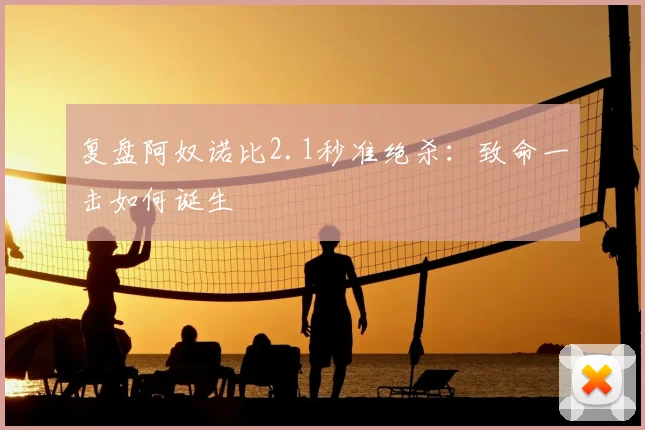 复盘阿奴诺比2.1秒准绝杀：致命一击如何诞生