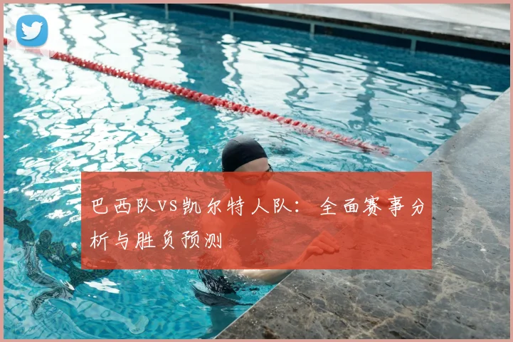 巴西队vs凯尔特人队:全面赛事分析与胜负预测