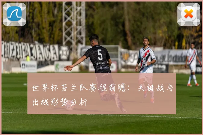 世界杯芬兰队赛程前瞻:关键战与出线形势分析