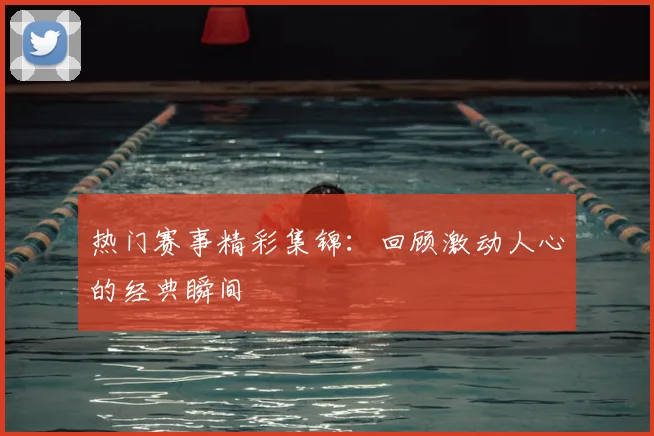 热门赛事精彩集锦：回顾激动人心的经典瞬间