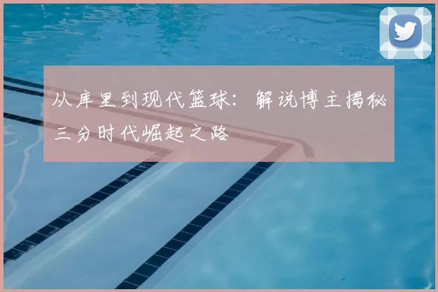 从库里到现代篮球：解说博主揭秘三分时代崛起之路