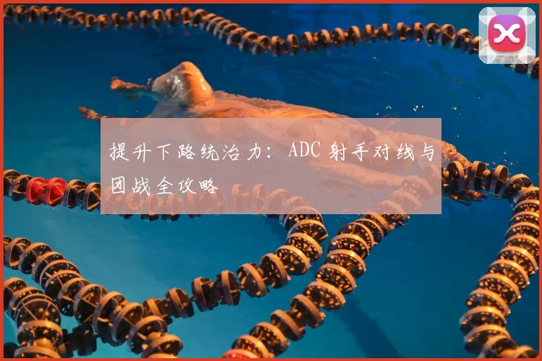 提升下路统治力：ADC 射手对线与团战全攻略